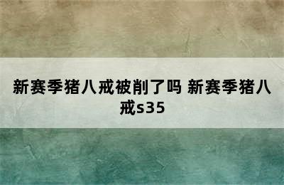 新赛季猪八戒被削了吗 新赛季猪八戒s35